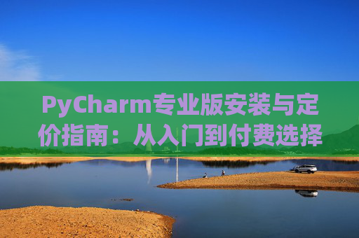 PyCharm专业版安装与定价指南：从入门到付费选择